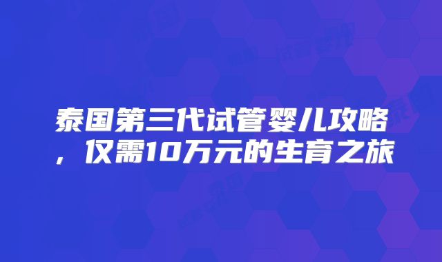 泰国第三代试管婴儿攻略，仅需10万元的生育之旅