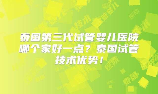 泰国第三代试管婴儿医院哪个家好一点？泰国试管技术优势！