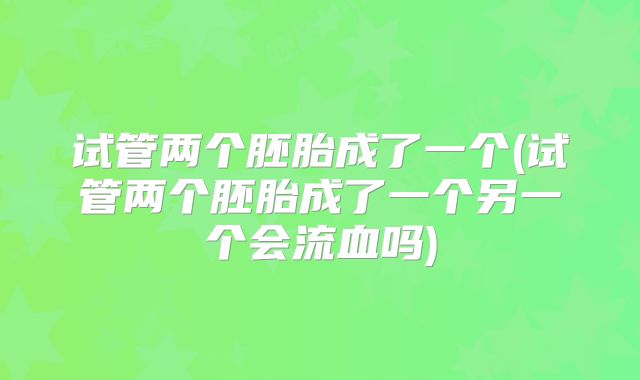 试管两个胚胎成了一个(试管两个胚胎成了一个另一个会流血吗)