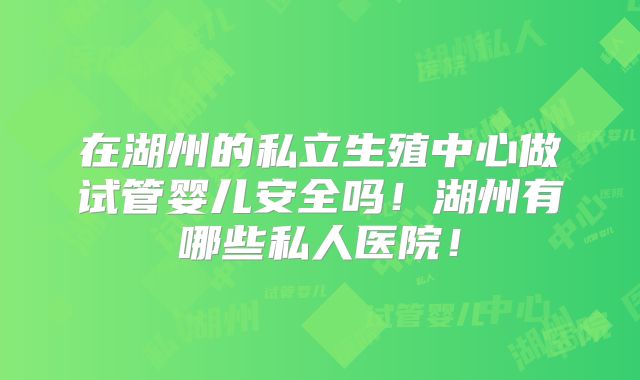 在湖州的私立生殖中心做试管婴儿安全吗！湖州有哪些私人医院！