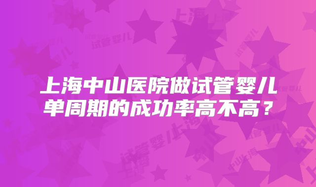 上海中山医院做试管婴儿单周期的成功率高不高？