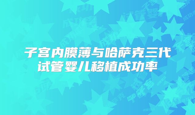 子宫内膜薄与哈萨克三代试管婴儿移植成功率