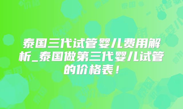 泰国三代试管婴儿费用解析_泰国做第三代婴儿试管的价格表！