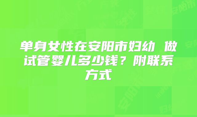 单身女性在安阳市妇幼 做试管婴儿多少钱？附联系方式