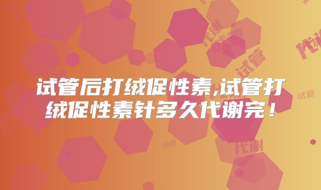 试管后打绒促性素,试管打绒促性素针多久代谢完！