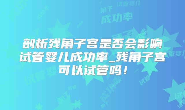剖析残角子宫是否会影响试管婴儿成功率_残角子宫可以试管吗！
