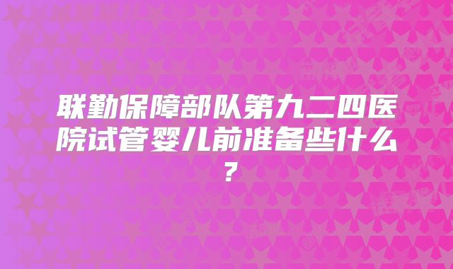 联勤保障部队第九二四医院试管婴儿前准备些什么?