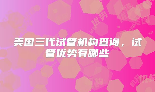美国三代试管机构查询,试管优势有哪些