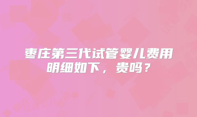 枣庄第三代试管婴儿费用明细如下,贵吗?