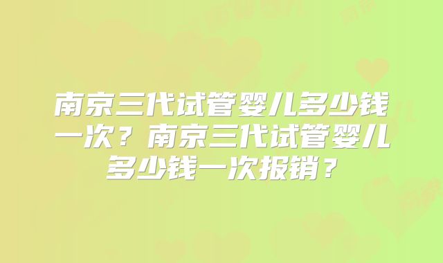 南京三代试管婴儿多少钱一次？南京三代试管婴儿多少钱一次报销？