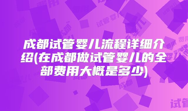 成都试管婴儿流程详细介绍(在成都做试管婴儿的全部费用大概是多少)