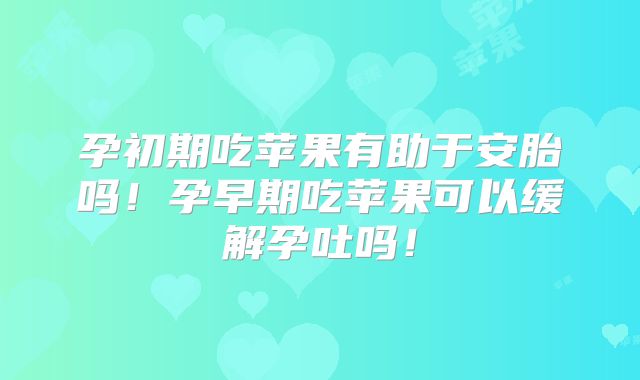 孕初期吃苹果有助于安胎吗！孕早期吃苹果可以缓解孕吐吗！