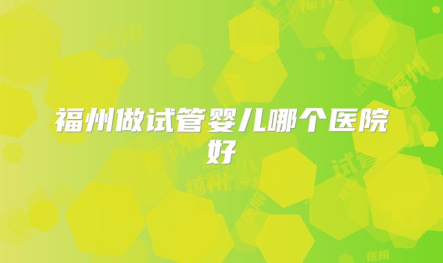福州做试管婴儿哪个医院好
