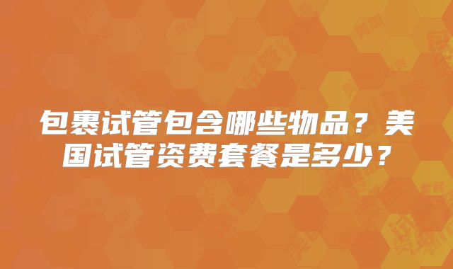 包裹试管包含哪些物品?美国试管资费套餐是多少?