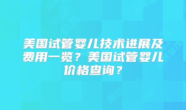 美国试管婴儿技术进展及费用一览？美国试管婴儿价格查询？