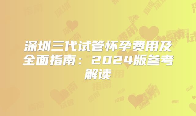深圳三代试管怀孕费用及全面指南：2024版参考解读