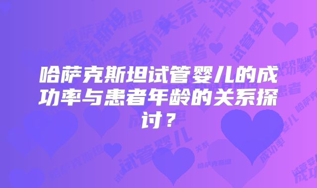 哈萨克斯坦试管婴儿的成功率与患者年龄的关系探讨？