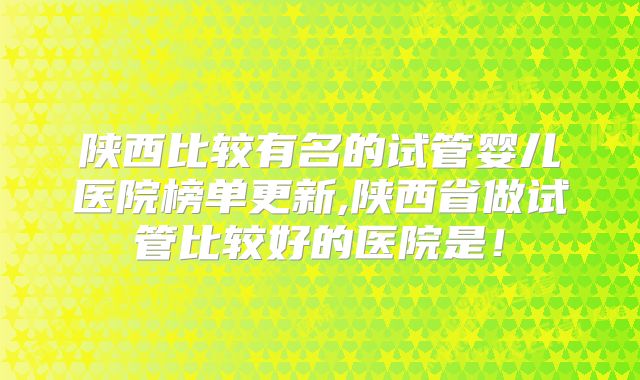 陕西比较有名的试管婴儿医院榜单更新,陕西省做试管比较好的医院是!