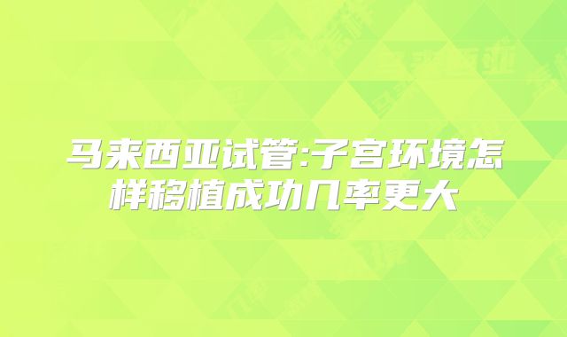 马来西亚试管:子宫环境怎样移植成功几率更大