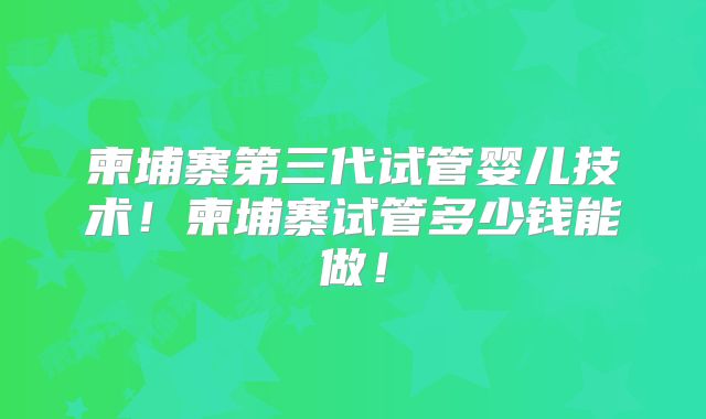 柬埔寨第三代试管婴儿技术！柬埔寨试管多少钱能做！