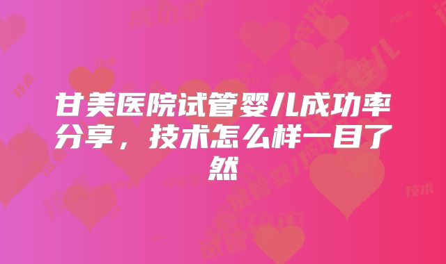 甘美医院试管婴儿成功率分享，技术怎么样一目了然