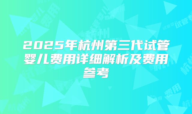 2025年杭州第三代试管婴儿费用详细解析及费用参考