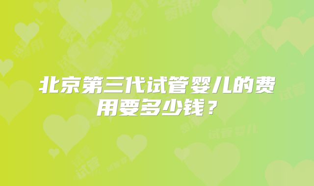 北京第三代试管婴儿的费用要多少钱？