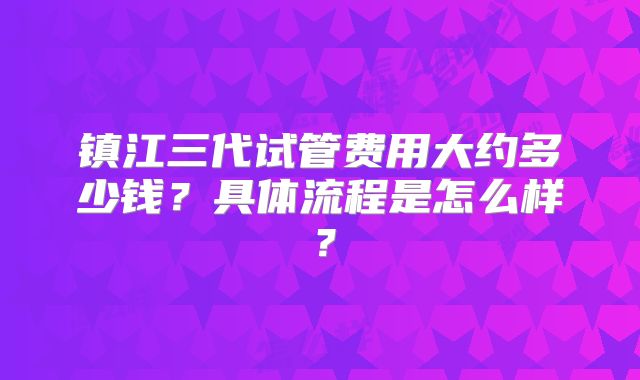 镇江三代试管费用大约多少钱?具体流程是怎么样?