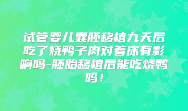 试管婴儿囊胚移植九天后吃了烧鸭子肉对着床有影响吗-胚胎移植后能吃烧鸭吗！