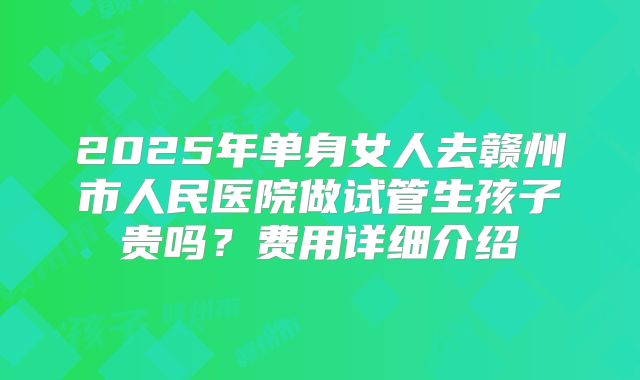 2025年单身女人去赣州市人民医院做试管生孩子贵吗？费用详细介绍