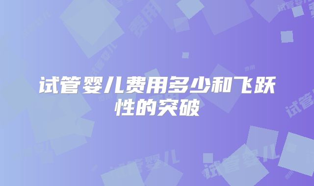 试管婴儿费用多少和飞跃性的突破