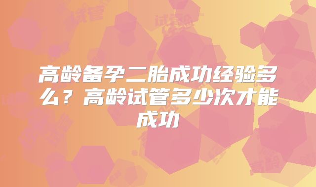 高龄备孕二胎成功经验多么?高龄试管多少次才能成功