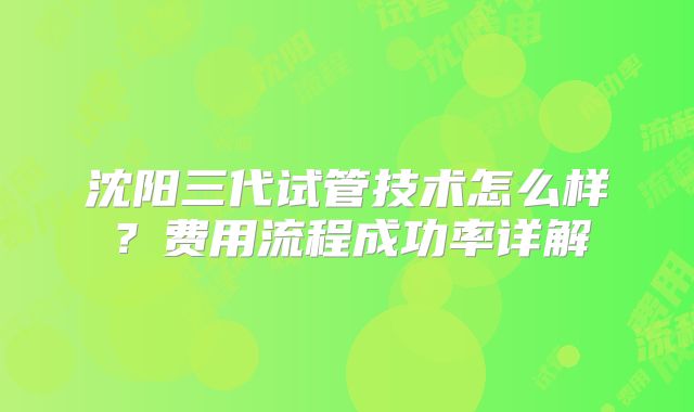 沈阳三代试管技术怎么样？费用流程成功率详解
