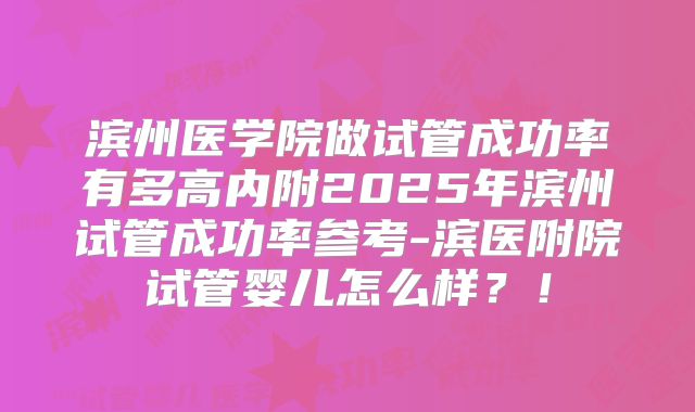 滨州医学院做试管成功率有多高内附2025年滨州试管成功率参考-滨医附院试管婴儿怎么样？！