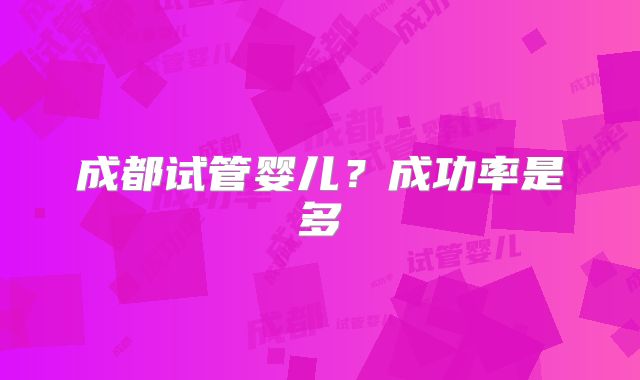 成都试管婴儿？成功率是多