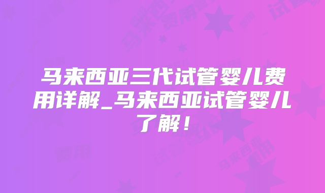 马来西亚三代试管婴儿费用详解_马来西亚试管婴儿了解！