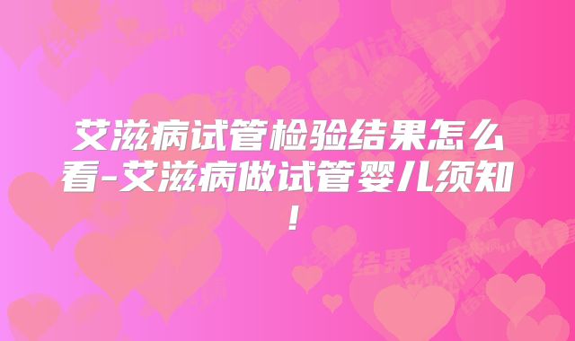 艾滋病试管检验结果怎么看-艾滋病做试管婴儿须知！