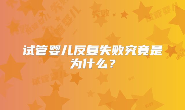 试管婴儿反复失败究竟是为什么?