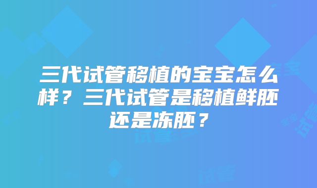 三代试管移植的宝宝怎么样？三代试管是移植鲜胚还是冻胚？
