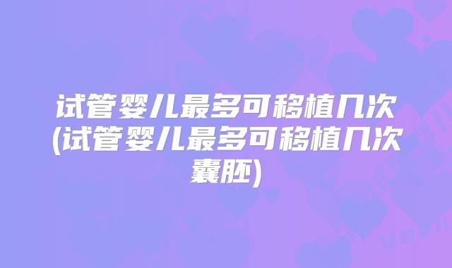 试管婴儿最多可移植几次(试管婴儿最多可移植几次囊胚)