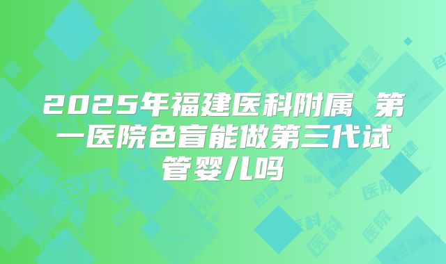 2025年福建医科附属 第一医院色盲能做第三代试管婴儿吗