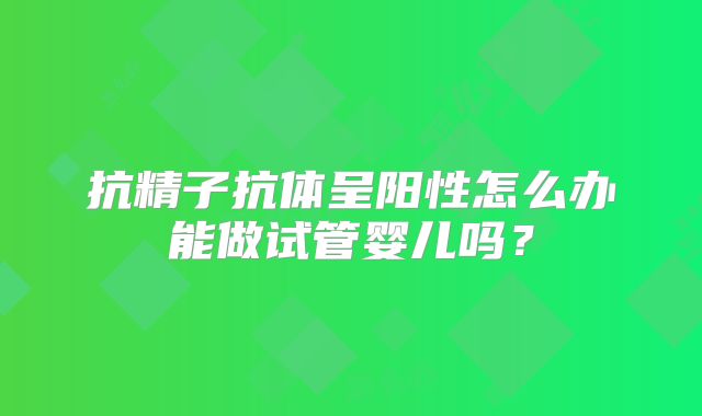 抗精子抗体呈阳性怎么办能做试管婴儿吗？