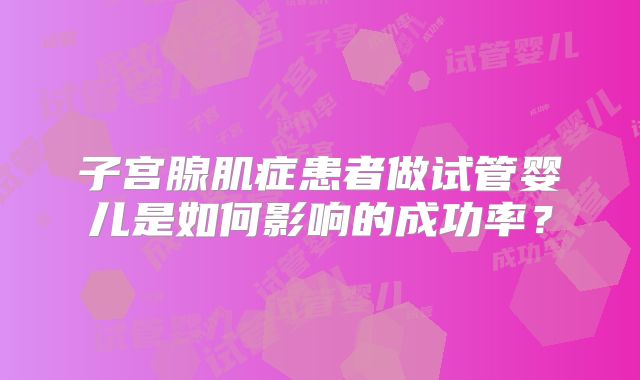子宫腺肌症患者做试管婴儿是如何影响的成功率？