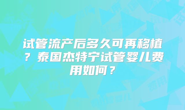试管流产后多久可再移植？泰国杰特宁试管婴儿费用如何？
