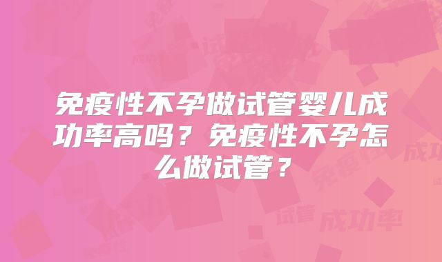 免疫性不孕做试管婴儿成功率高吗？免疫性不孕怎么做试管？