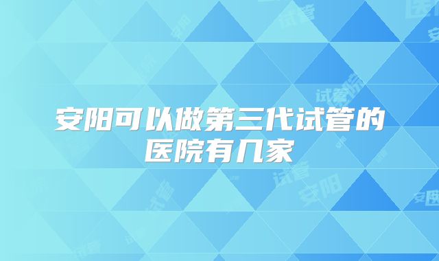 安阳可以做第三代试管的医院有几家