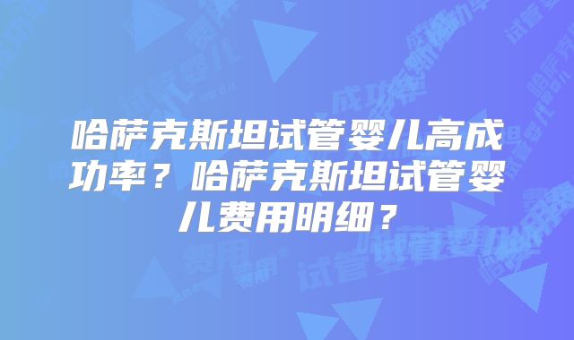 哈萨克斯坦试管婴儿高成功率?哈萨克斯坦试管婴儿费用明细?