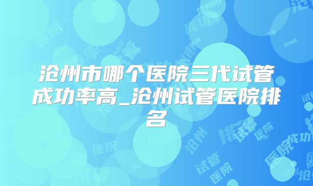沧州市哪个医院三代试管成功率高_沧州试管医院排名