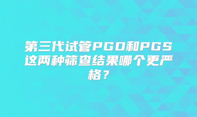 第三代试管PGD和PGS这两种筛查结果哪个更严格？
