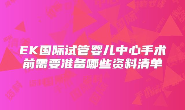 EK国际试管婴儿中心手术前需要准备哪些资料清单